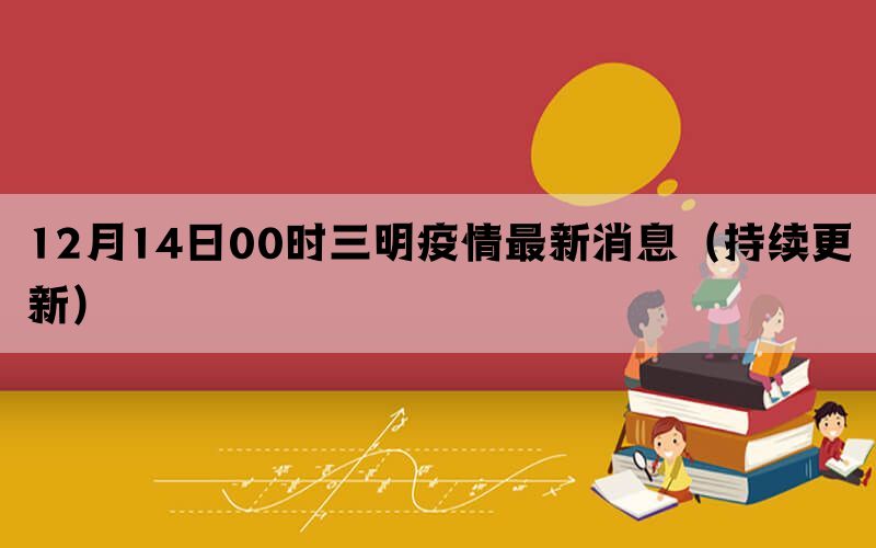 12月14日00時三明疫情最新消息（持續(xù)更新）