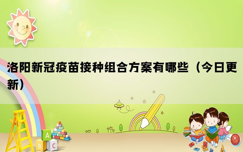 洛陽新冠疫苗接種組合方案有哪些(今日更新)(圖1) 洛陽新冠疫苗接種組合方案有哪些(今日更新)(圖1)