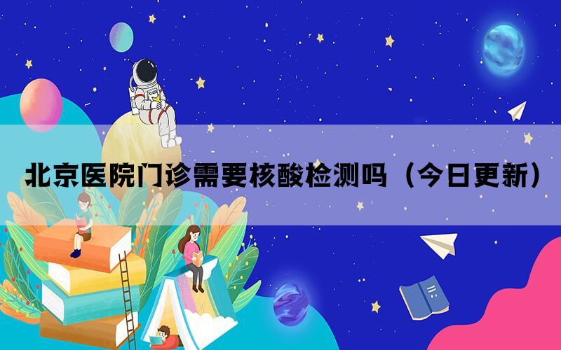 北京醫(yī)院門診需要核酸檢測嗎(今日更新)(圖1) 北京醫(yī)院門診需要核酸檢測嗎(今日更新)(圖1)