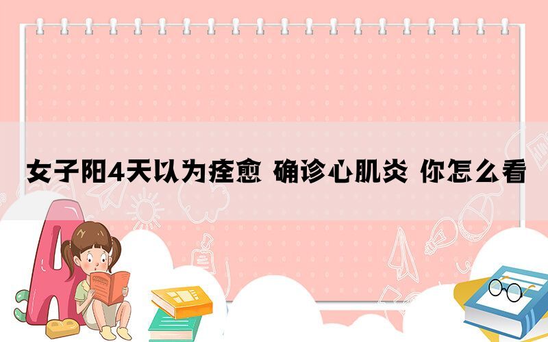 女子陽4天以為痊愈 確診心肌炎 你怎么看