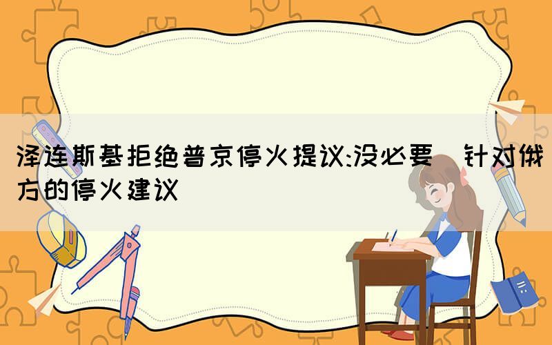 澤連斯基拒絕普京停火提議:沒必要（針對(duì)俄方的?；鸾ㄗh）