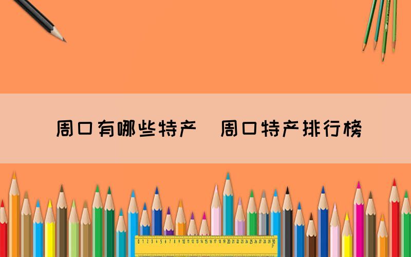 周口有哪些特產(chǎn)（周口特產(chǎn)排行榜）