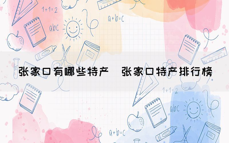 張家口有哪些特產(chǎn)（張家口特產(chǎn)排行榜）