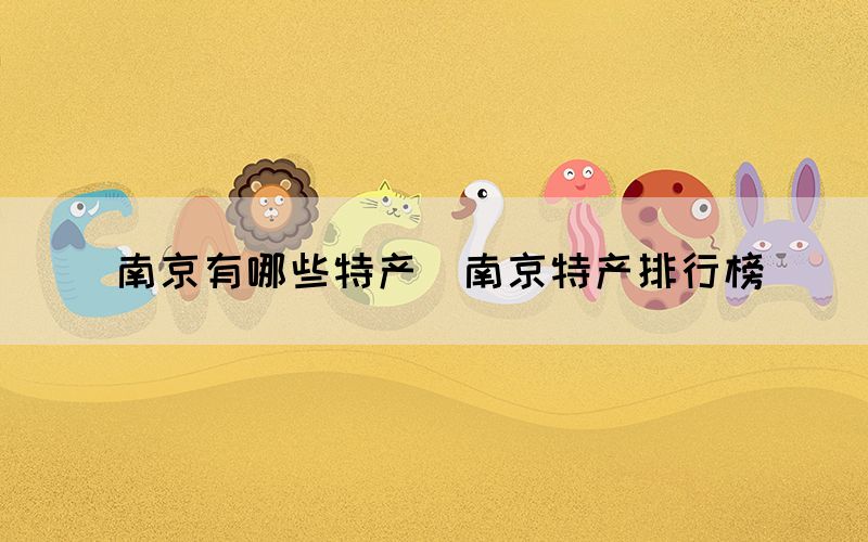 南京有哪些特產(chǎn)（南京特產(chǎn)排行榜）