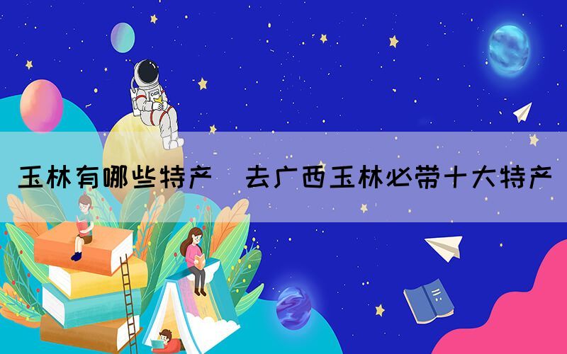 玉林有哪些特產(chǎn)(去廣西玉林必帶十大特產(chǎn))