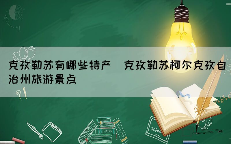 克孜勒蘇有哪些特產(chǎn)(克孜勒蘇柯?tīng)柨俗巫灾沃萋糜尉包c(diǎn))