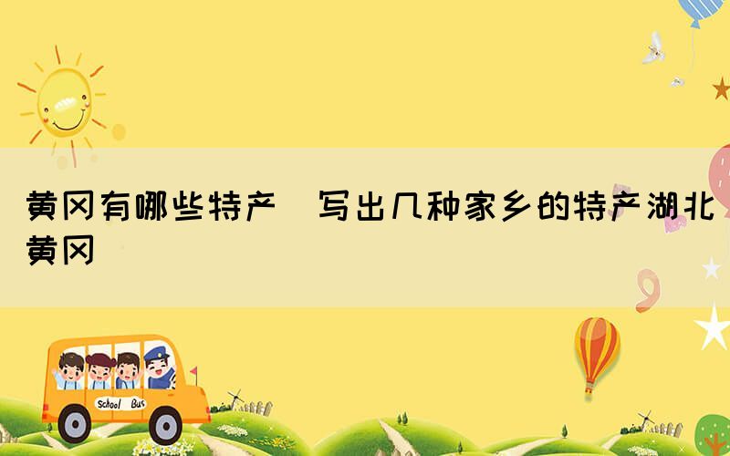 黃岡有哪些特產(chǎn)(寫(xiě)出幾種家鄉(xiāng)的特產(chǎn)湖北黃岡)