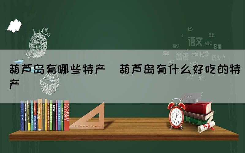 葫蘆島有哪些特產(chǎn)(葫蘆島有什么好吃的特產(chǎn))