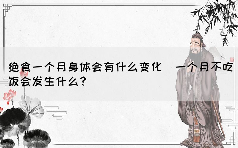 絕食一個月身體會有什么變化(一個月不吃飯會發(fā)生什么？)
