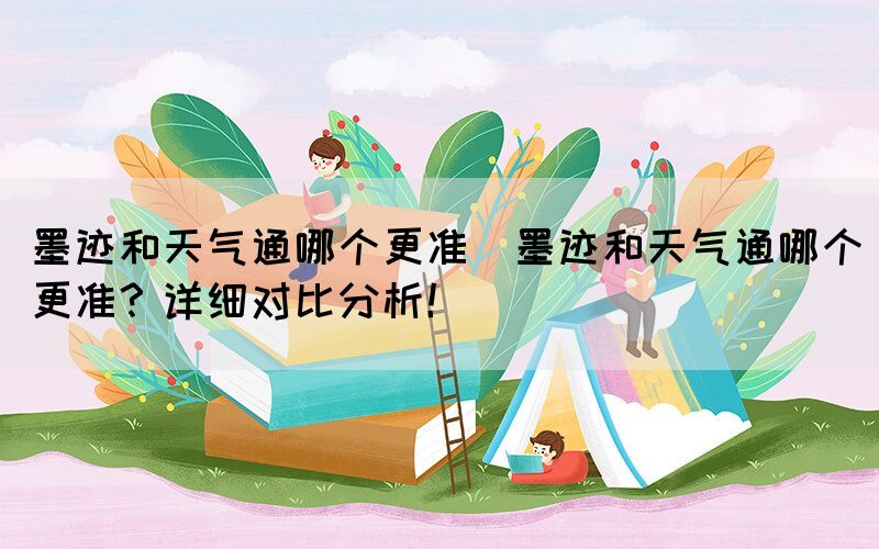 墨跡和天氣通哪個更準(墨跡和天氣通哪個更準？詳細對比分析！)