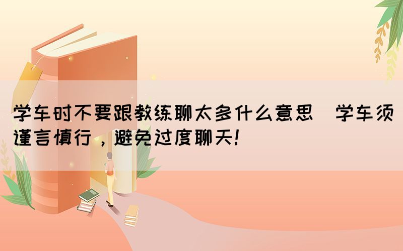 學車時不要跟教練聊太多什么意思(學車須謹言慎行，避免過度聊天！)