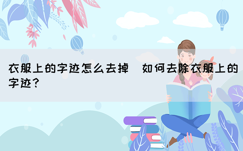 衣服上的字跡怎么去掉(如何去除衣服上的字跡？)