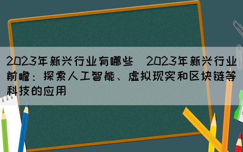 2023年新興行業(yè)有哪些(2023年新興行業(yè)前瞻：探索人工智能、虛擬現(xiàn)實(shí)和區(qū)塊鏈等科技的應(yīng)用)