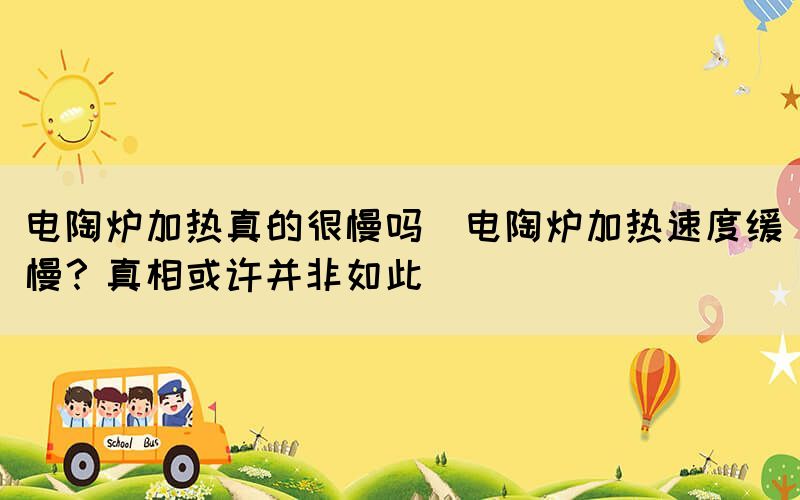 電陶爐加熱真的很慢嗎(電陶爐加熱速度緩慢？真相或許并非如此)