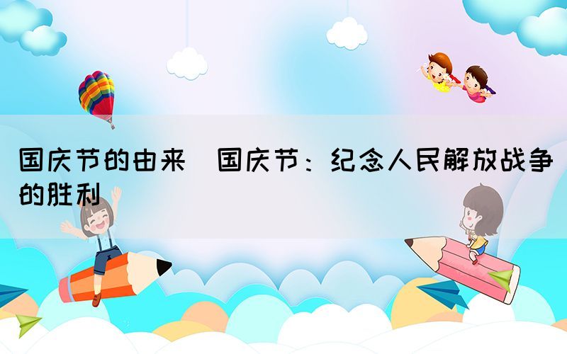 國(guó)慶節(jié)的由來(國(guó)慶節(jié)：紀(jì)念人民解放戰(zhàn)爭(zhēng)的勝利)