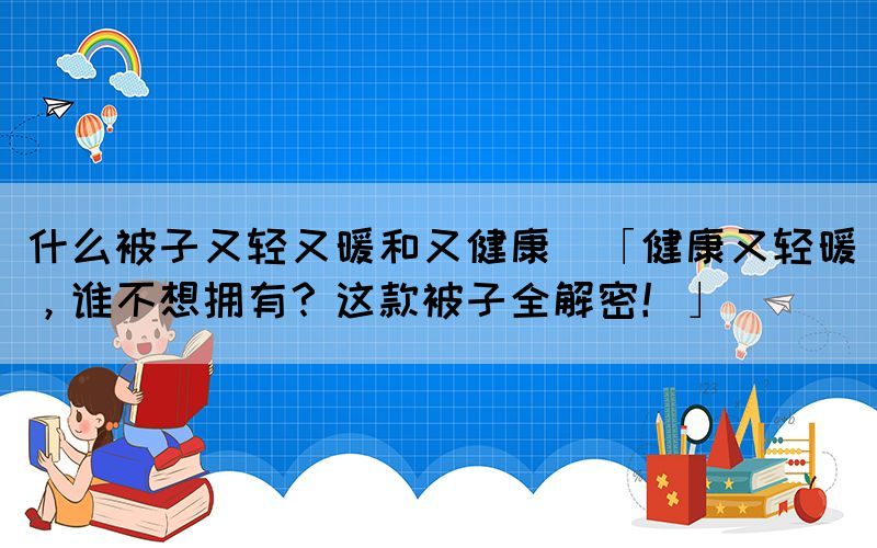 什么被子又輕又暖和又健康(「健康又輕暖，誰不想擁有？這款被子全解密！」)