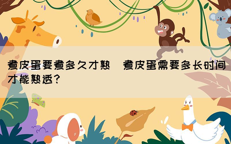 煮皮蛋要煮多久才熟(煮皮蛋需要多長(zhǎng)時(shí)間才能熟透？)