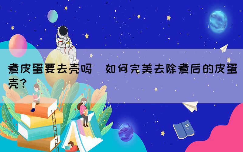 煮皮蛋要去殼嗎(如何完美去除煮后的皮蛋殼？)