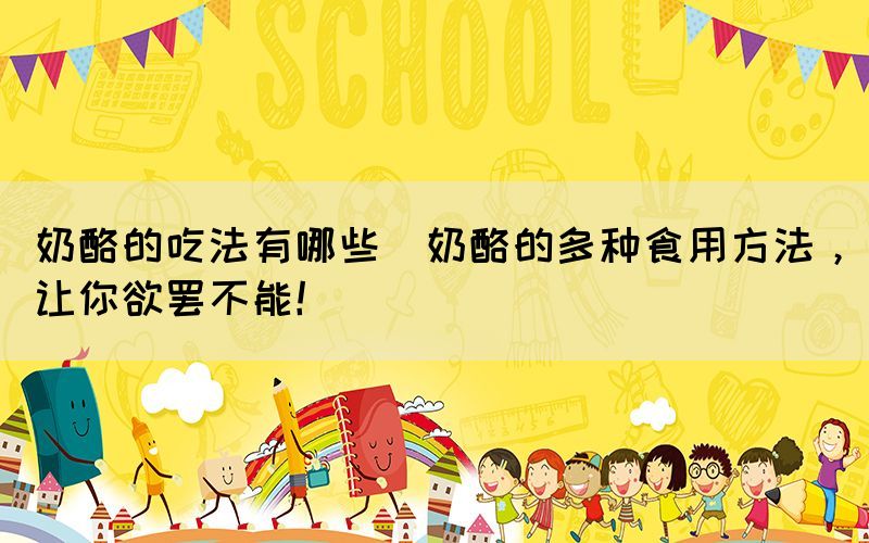 奶酪的吃法有哪些(奶酪的多種食用方法，讓你欲罷不能！)