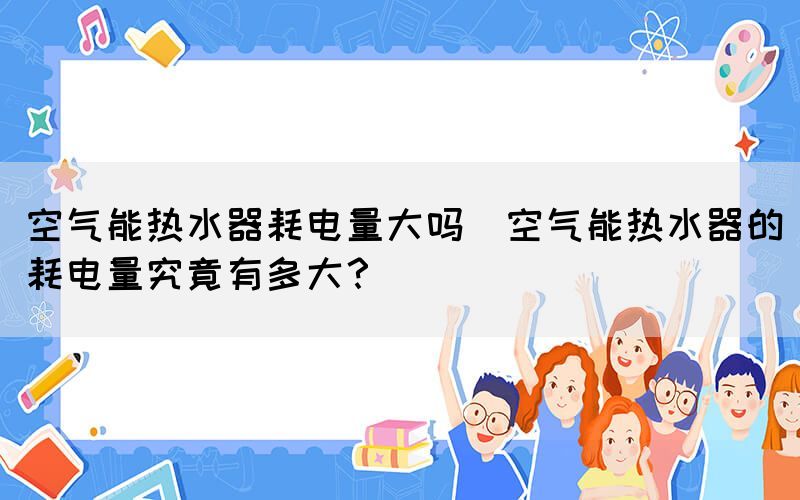 空氣能熱水器耗電量大嗎(空氣能熱水器的耗電量究竟有多大？)