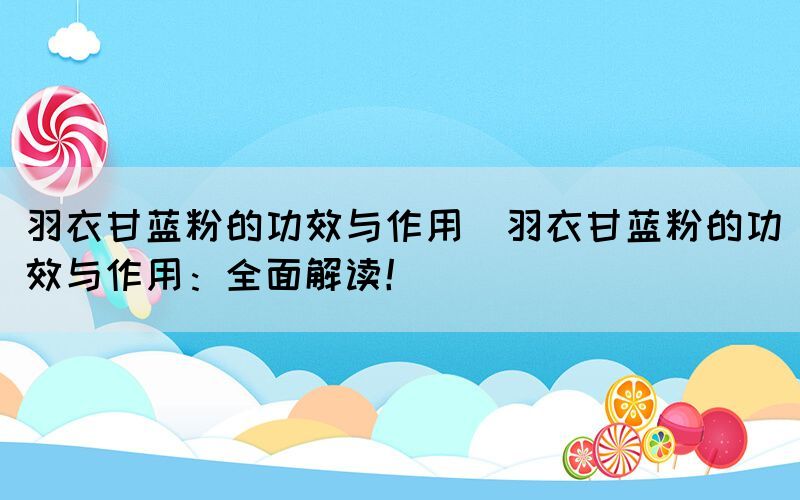 羽衣甘藍(lán)粉的功效與作用(羽衣甘藍(lán)粉的功效與作用：全面解讀！)