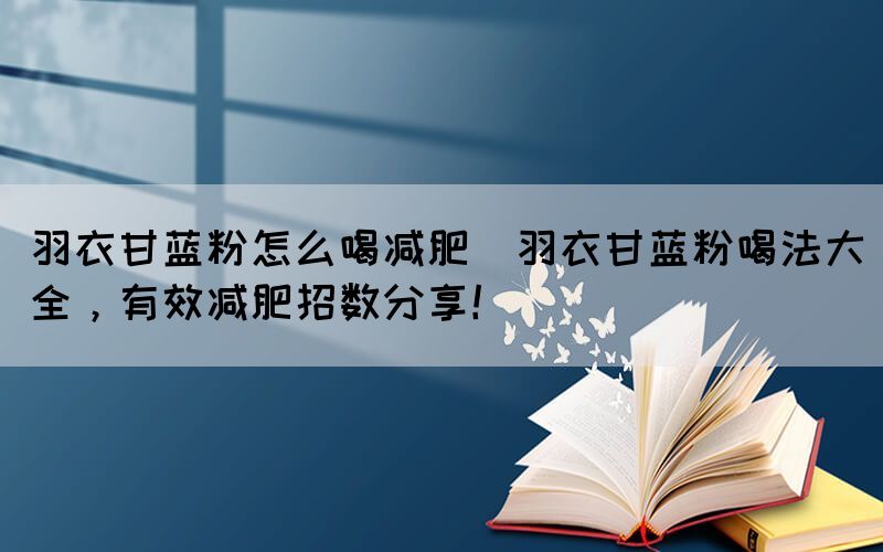 羽衣甘藍(lán)粉怎么喝減肥(羽衣甘藍(lán)粉喝法大全，有效減肥招數(shù)分享！)