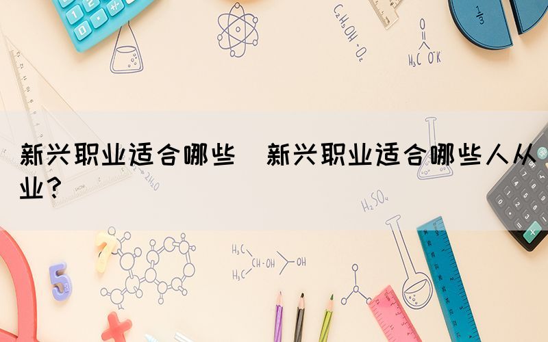 新興職業(yè)適合哪些(新興職業(yè)適合哪些人從業(yè)？)