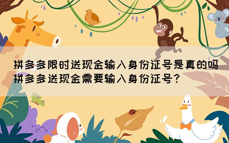 拼多多限時送現(xiàn)金輸入身份證號是真的嗎(拼多多送現(xiàn)金需要輸入身份證號？)