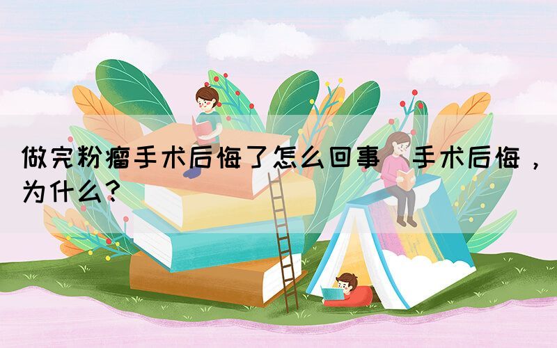 做完粉瘤手術(shù)后悔了怎么回事(手術(shù)后悔，為什么？)