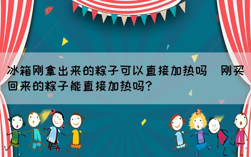 冰箱剛拿出來的粽子可以直接加熱嗎(剛買回來的粽子能直接加熱嗎？)