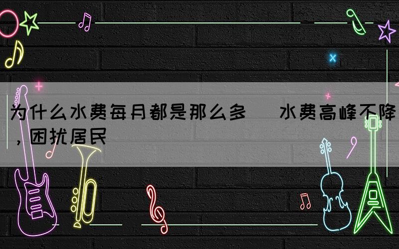 為什么水費每月都是那么多 (水費高峰不降，困擾居民)