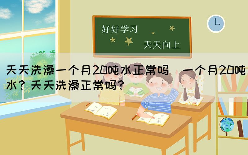 天天洗澡一個月20噸水正常嗎(一個月20噸水？天天洗澡正常嗎？)