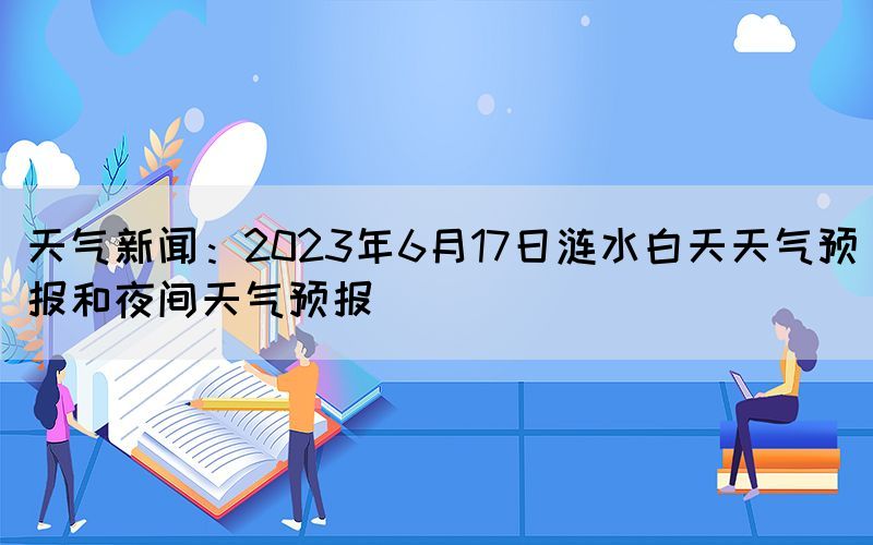 天氣新聞：2023年6月17日漣水白天天氣預(yù)報(bào)和夜間天氣預(yù)報(bào)