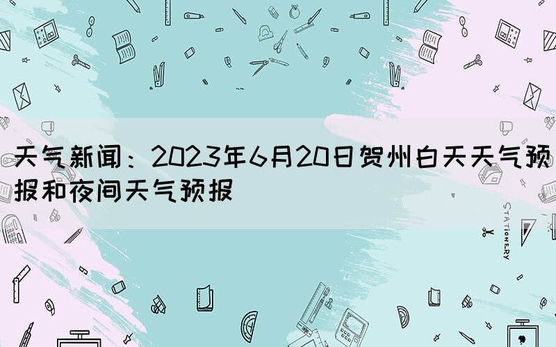 天氣新聞：2023年6月20日賀州白天天氣預(yù)報(bào)和夜間天氣預(yù)報(bào)