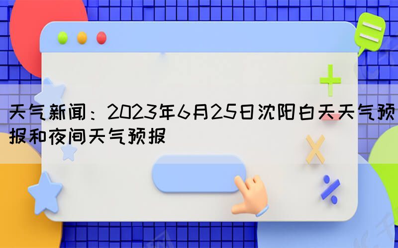 天氣新聞：2023年6月25日沈陽(yáng)白天天氣預(yù)報(bào)和夜間天氣預(yù)報(bào)
