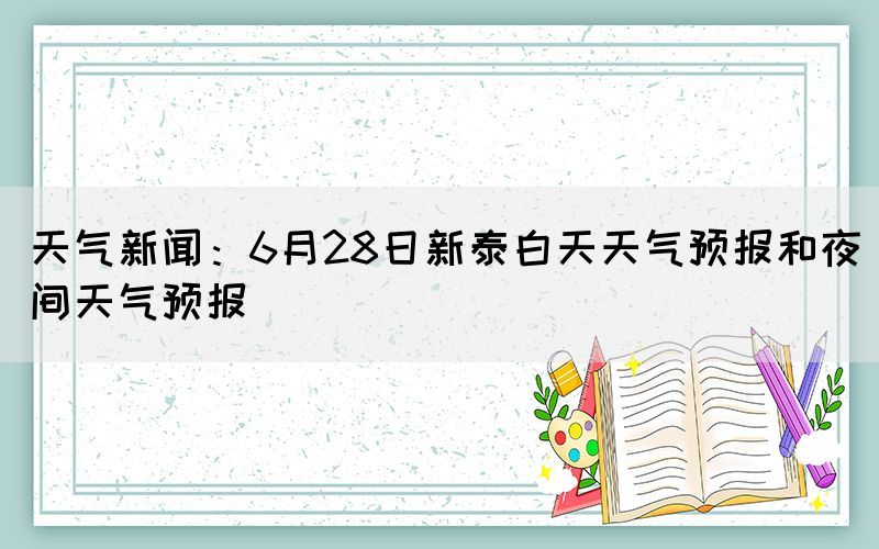 天氣新聞：6月28日新泰白天天氣預(yù)報(bào)和夜間天氣預(yù)報(bào)