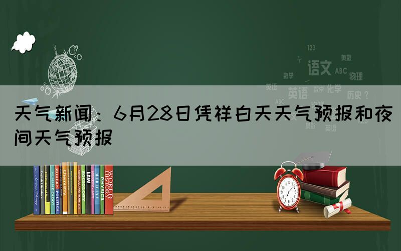 天氣新聞：6月28日憑祥白天天氣預(yù)報(bào)和夜間天氣預(yù)報(bào)