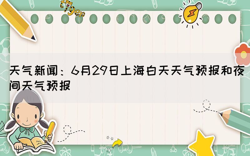 天氣新聞：6月29日上海白天天氣預(yù)報(bào)和夜間天氣預(yù)報(bào)