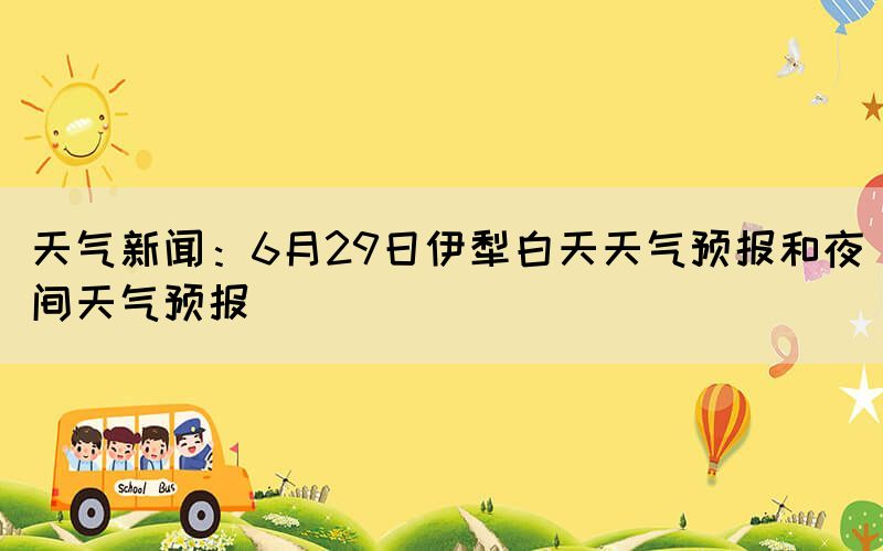 天氣新聞：6月29日伊犁白天天氣預(yù)報(bào)和夜間天氣預(yù)報(bào)