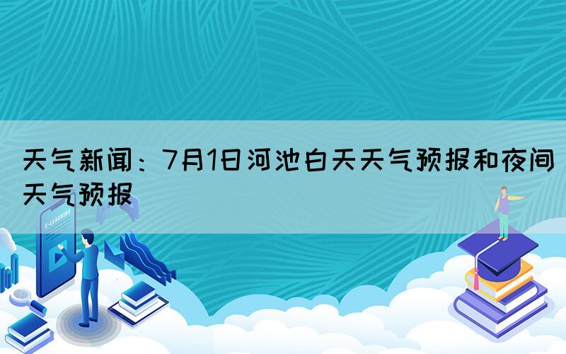 天氣新聞：7月1日河池白天天氣預(yù)報和夜間天氣預(yù)報