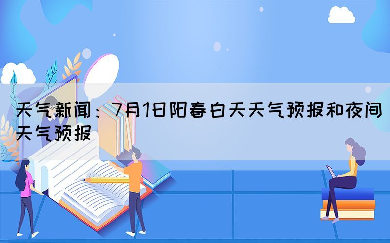 天氣新聞：7月1日陽春白天天氣預(yù)報和夜間天氣預(yù)報