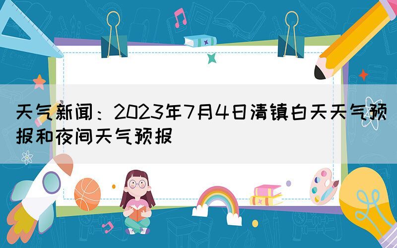 天氣新聞：2023年7月4日清鎮(zhèn)白天天氣預報和夜間天氣預報