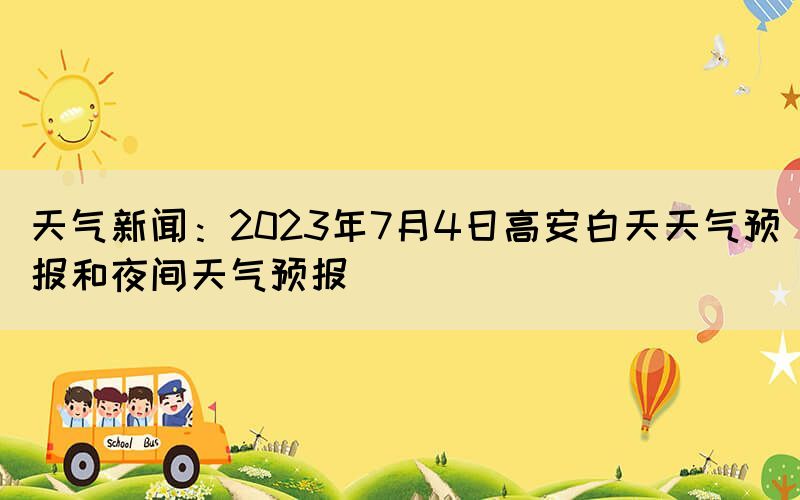 天氣新聞：2023年7月4日高安白天天氣預報和夜間天氣預報