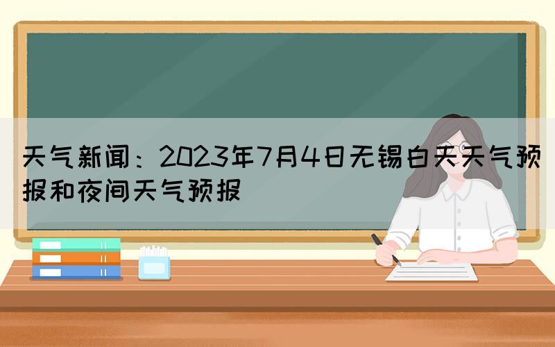 天氣新聞：2023年7月4日無(wú)錫白天天氣預(yù)報(bào)和夜間天氣預(yù)報(bào)