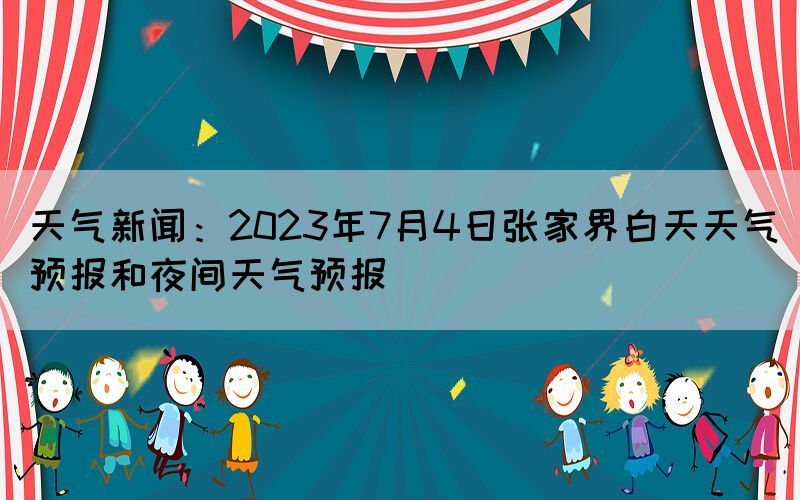 天氣新聞：2023年7月4日張家界白天天氣預(yù)報(bào)和夜間天氣預(yù)報(bào)