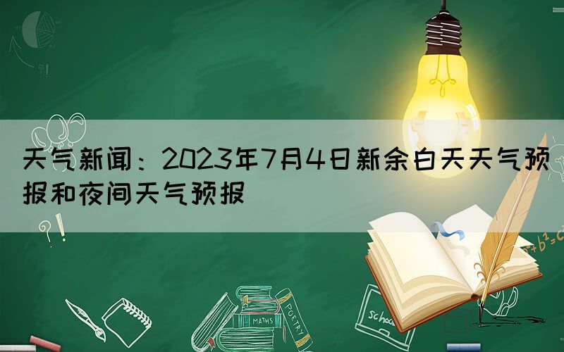 天氣新聞：2023年7月4日新余白天天氣預(yù)報(bào)和夜間天氣預(yù)報(bào)