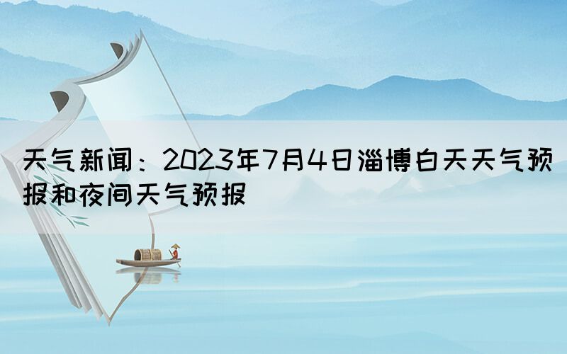 天氣新聞：2023年7月4日淄博白天天氣預(yù)報(bào)和夜間天氣預(yù)報(bào)