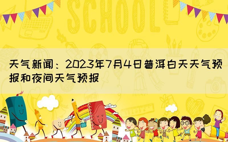 天氣新聞：2023年7月4日普洱白天天氣預(yù)報(bào)和夜間天氣預(yù)報(bào)