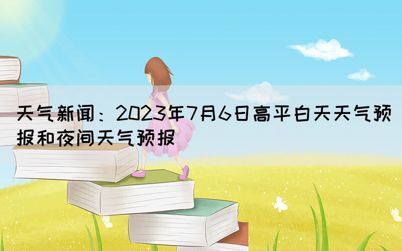 天氣新聞：2023年7月6日高平白天天氣預報和夜間天氣預報