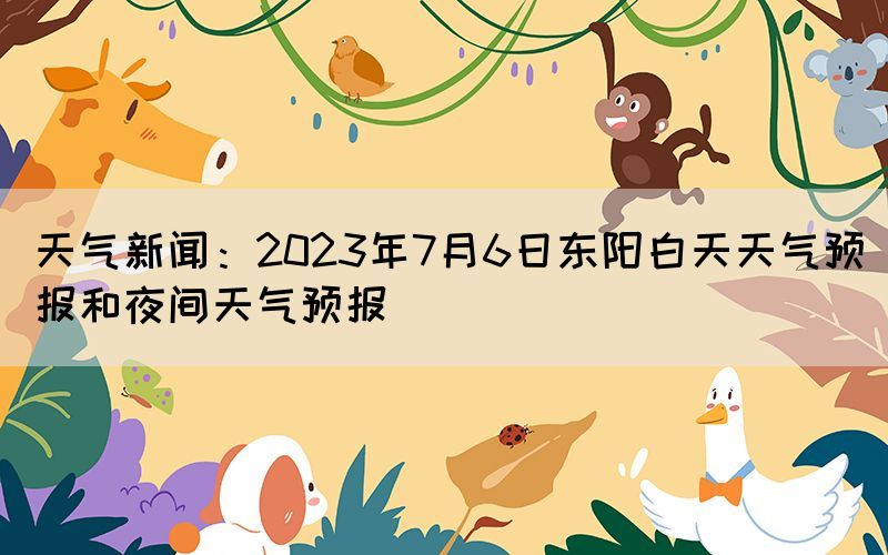 天氣新聞：2023年7月6日東陽白天天氣預(yù)報(bào)和夜間天氣預(yù)報(bào)